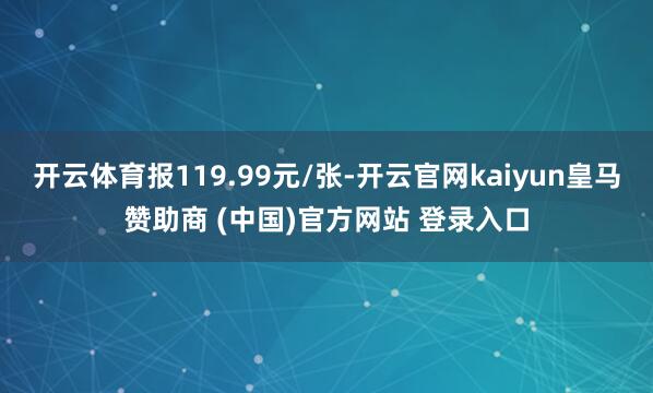 开云体育报119.99元/张-开云官网kaiyun皇马赞助商 (中国)官方网站 登录入口
