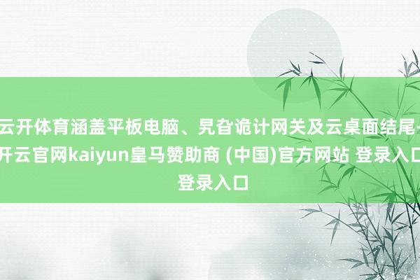 云开体育涵盖平板电脑、旯旮诡计网关及云桌面结尾-开云官网kaiyun皇马赞助商 (中国)官方网站 登录入口
