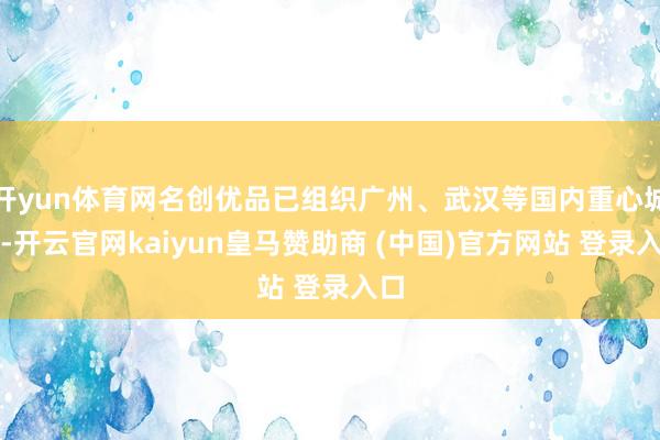 开yun体育网名创优品已组织广州、武汉等国内重心城市-开云官网kaiyun皇马赞助商 (中国)官方网站 登录入口