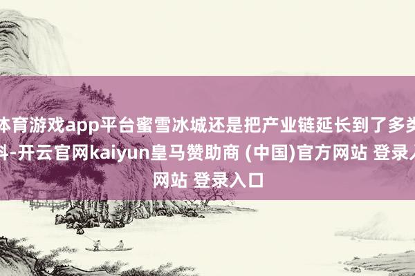 体育游戏app平台蜜雪冰城还是把产业链延长到了多类原料-开云官网kaiyun皇马赞助商 (中国)官方网站 登录入口
