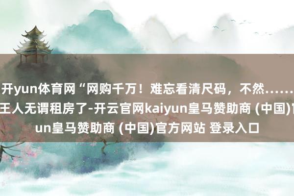 开yun体育网“网购千万！难忘看清尺码，不然……”哈哈哈有这穿戴王人无谓租房了-开云官网kaiyun皇马赞助商 (中国)官方网站 登录入口