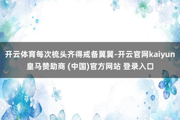开云体育每次梳头齐得戒备翼翼-开云官网kaiyun皇马赞助商 (中国)官方网站 登录入口