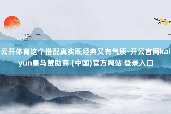 云开体育这个搭配真实既经典又有气质-开云官网kaiyun皇马赞助商 (中国)官方网站 登录入口
