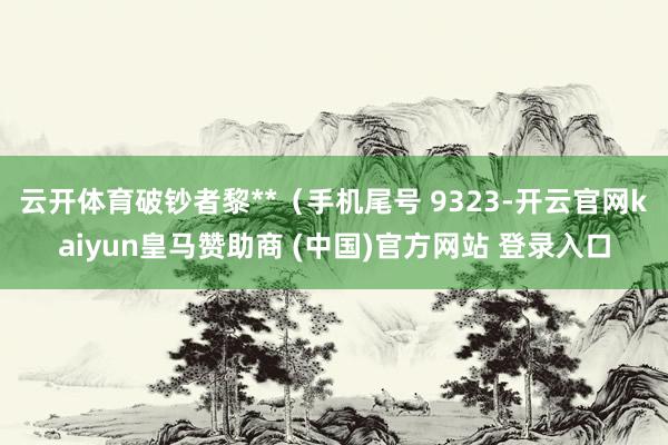 云开体育破钞者黎**（手机尾号 9323-开云官网kaiyun皇马赞助商 (中国)官方网站 登录入口