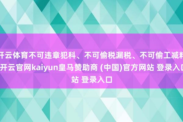 开云体育不可违章犯科、不可偷税漏税、不可偷工减料-开云官网kaiyun皇马赞助商 (中国)官方网站 登录入口