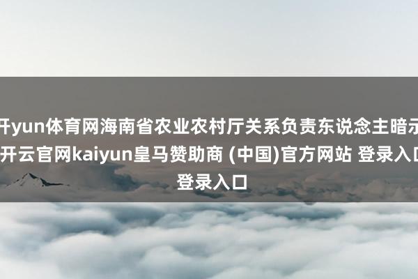 开yun体育网海南省农业农村厅关系负责东说念主暗示-开云官网kaiyun皇马赞助商 (中国)官方网站 登录入口