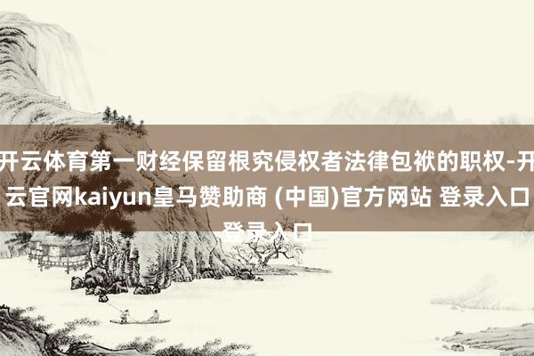 开云体育第一财经保留根究侵权者法律包袱的职权-开云官网kaiyun皇马赞助商 (中国)官方网站 登录入口