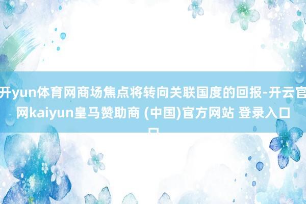 开yun体育网商场焦点将转向关联国度的回报-开云官网kaiyun皇马赞助商 (中国)官方网站 登录入口
