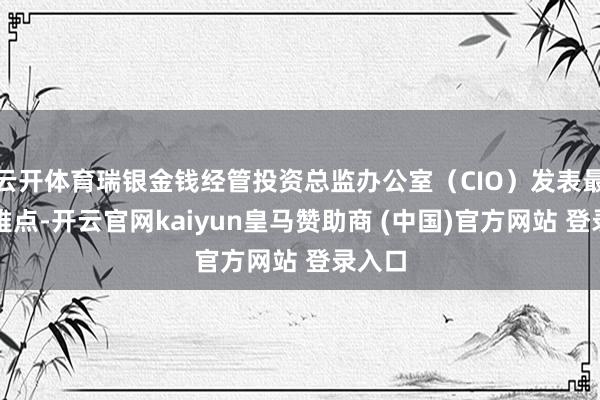 云开体育瑞银金钱经管投资总监办公室（CIO）发表最新不雅点-开云官网kaiyun皇马赞助商 (中国)官方网站 登录入口