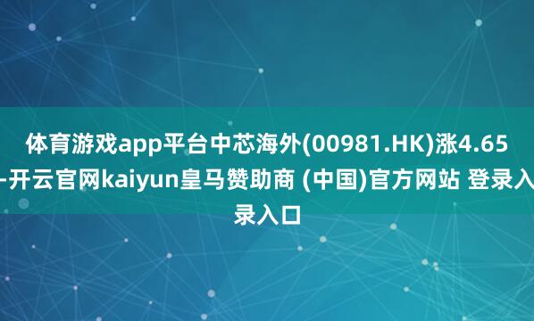 体育游戏app平台中芯海外(00981.HK)涨4.65%-开云官网kaiyun皇马赞助商 (中国)官方网站 登录入口