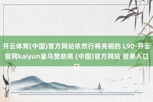 开云体育(中国)官方网站依然行将亮相的 L90-开云官网kaiyun皇马赞助商 (中国)官方网站 登录入口