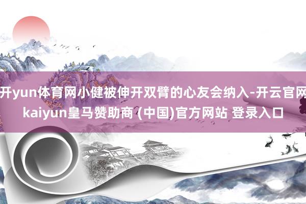 开yun体育网小健被伸开双臂的心友会纳入-开云官网kaiyun皇马赞助商 (中国)官方网站 登录入口