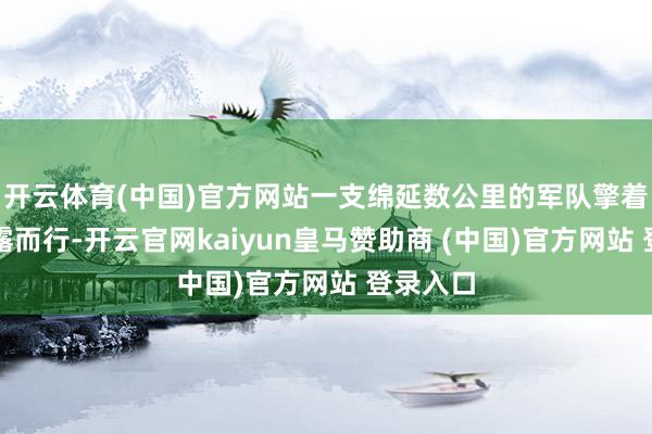 开云体育(中国)官方网站一支绵延数公里的军队擎着红旗踏露而行-开云官网kaiyun皇马赞助商 (中国)官方网站 登录入口