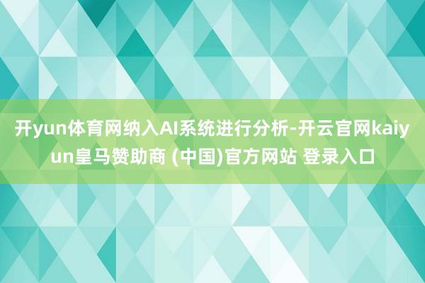 开yun体育网纳入AI系统进行分析-开云官网kaiyun皇马赞助商 (中国)官方网站 登录入口