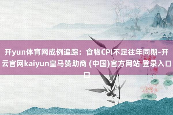 开yun体育网　　成例追踪：食物CPI不足往年同期-开云官网kaiyun皇马赞助商 (中国)官方网站 登录入口