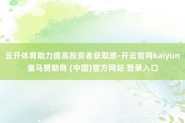 云开体育助力提高投资者获取感-开云官网kaiyun皇马赞助商 (中国)官方网站 登录入口