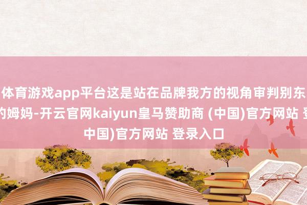 体育游戏app平台这是站在品牌我方的视角审判别东说念主的姆妈-开云官网kaiyun皇马赞助商 (中国)官方网站 登录入口