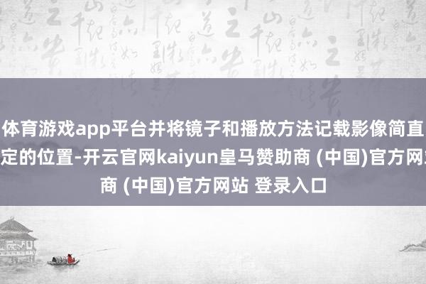体育游戏app平台并将镜子和播放方法记载影像简直立也放在特定的位置-开云官网kaiyun皇马赞助商 (中国)官方网站 登录入口