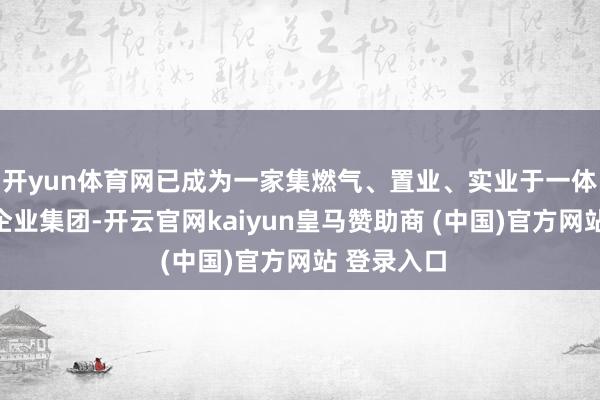 开yun体育网已成为一家集燃气、置业、实业于一体的详尽性企业集团-开云官网kaiyun皇马赞助商 (中国)官方网站 登录入口
