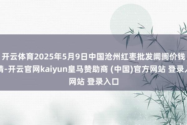开云体育2025年5月9日中国沧州红枣批发阛阓价钱行情-开云官网kaiyun皇马赞助商 (中国)官方网站 登录入口