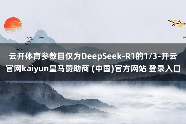云开体育参数目仅为DeepSeek-R1的1/3-开云官网kaiyun皇马赞助商 (中国)官方网站 登录入口