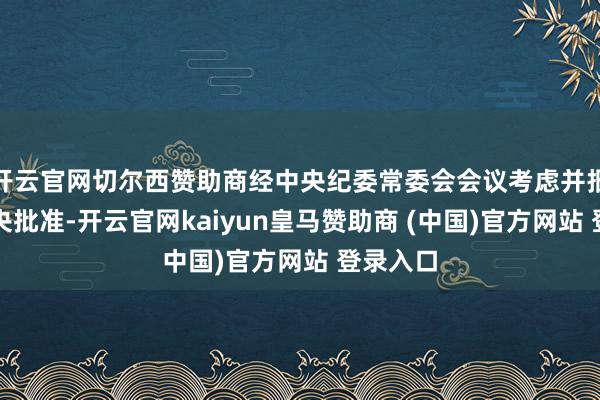 开云官网切尔西赞助商经中央纪委常委会会议考虑并报中共中央批准-开云官网kaiyun皇马赞助商 (中国)官方网站 登录入口