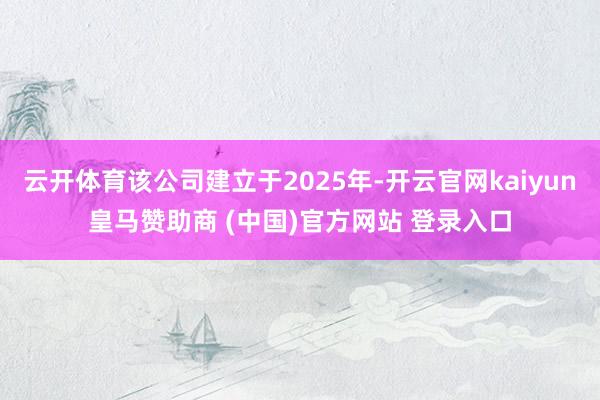 云开体育该公司建立于2025年-开云官网kaiyun皇马赞助商 (中国)官方网站 登录入口