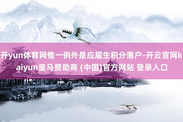 开yun体育网惟一例外是应届生积分落户-开云官网kaiyun皇马赞助商 (中国)官方网站 登录入口