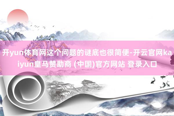 开yun体育网这个问题的谜底也很简便-开云官网kaiyun皇马赞助商 (中国)官方网站 登录入口