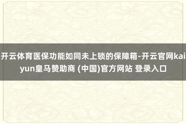 开云体育医保功能如同未上锁的保障箱-开云官网kaiyun皇马赞助商 (中国)官方网站 登录入口