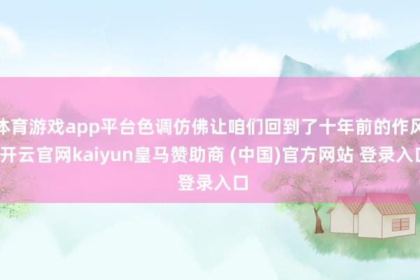 体育游戏app平台色调仿佛让咱们回到了十年前的作风-开云官网kaiyun皇马赞助商 (中国)官方网站 登录入口