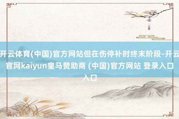 开云体育(中国)官方网站但在伤停补时终末阶段-开云官网kaiyun皇马赞助商 (中国)官方网站 登录入口