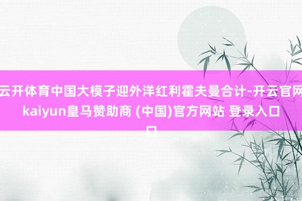 云开体育中国大模子迎外洋红利霍夫曼合计-开云官网kaiyun皇马赞助商 (中国)官方网站 登录入口